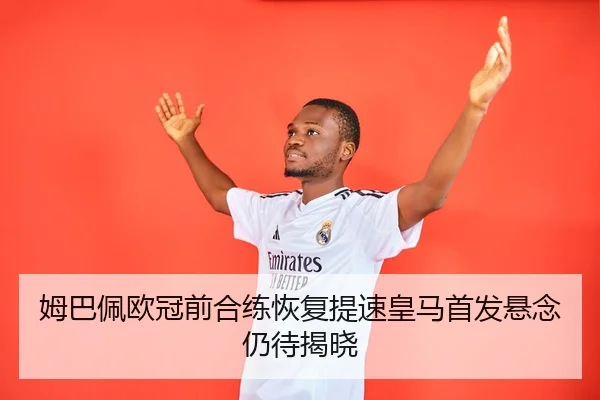 姆巴佩欧冠前合练恢复提速皇马首发悬念仍待揭晓