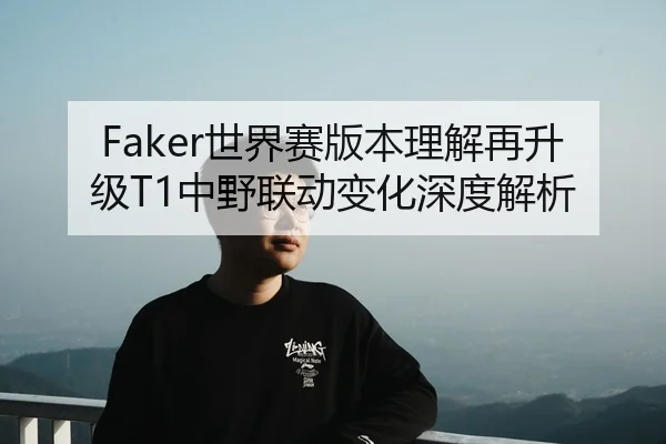 Faker世界赛版本理解再升级T1中野联动变化深度解析