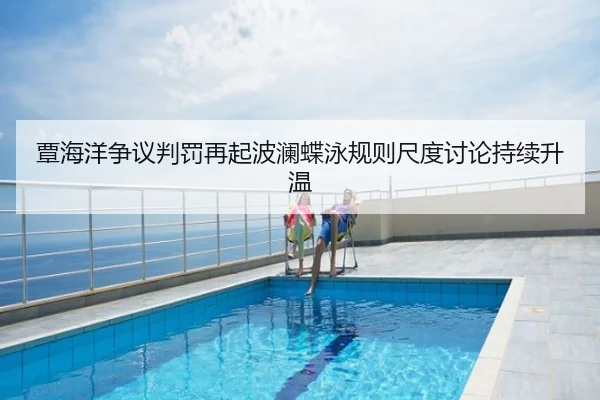覃海洋争议判罚再起波澜蝶泳规则尺度讨论持续升温