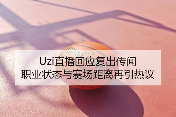 Uzi直播回应复出传闻 职业状态与赛场距离再引热议