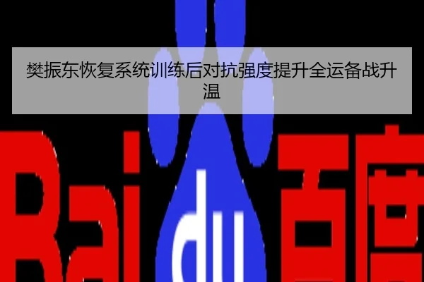 樊振东恢复系统训练后对抗强度提升全运备战升温