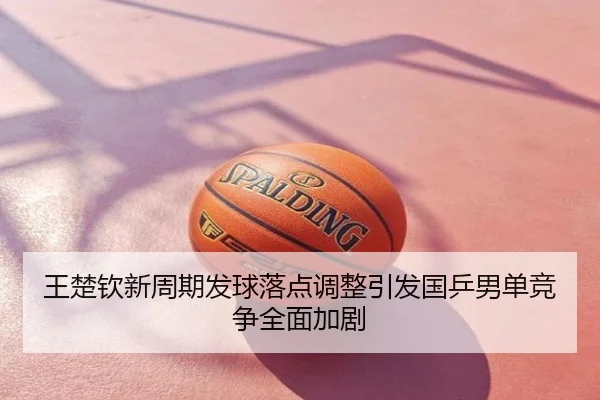 王楚钦新周期发球落点调整引发国乒男单竞争全面加剧
